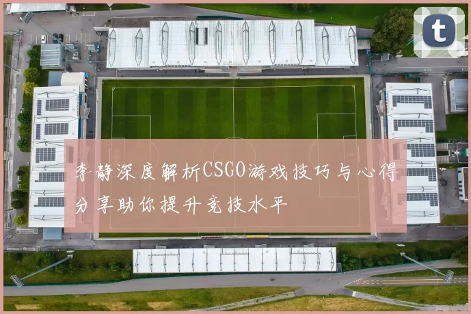 李静深度解析CSGO游戏技巧与心得分享助你提升竞技水平