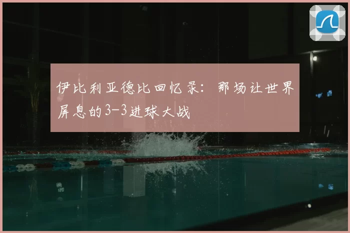 伊比利亚德比回忆录:那场让世界屏息的3-3进球大战