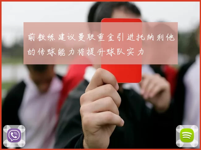 前教练建议曼联重金引进托纳利他的传球能力将提升球队实力