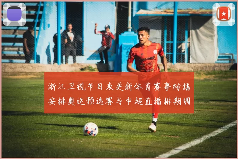 浙江卫视节目表更新体育赛事转播安排奥运预选赛与中超直播排期调整
