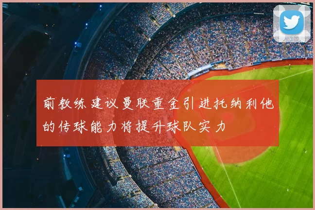 前教练建议曼联重金引进托纳利他的传球能力将提升球队实力