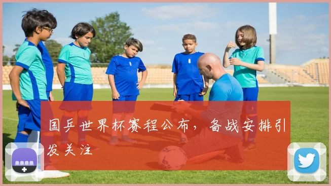 国乒世界杯赛程公布，备战安排引发关注