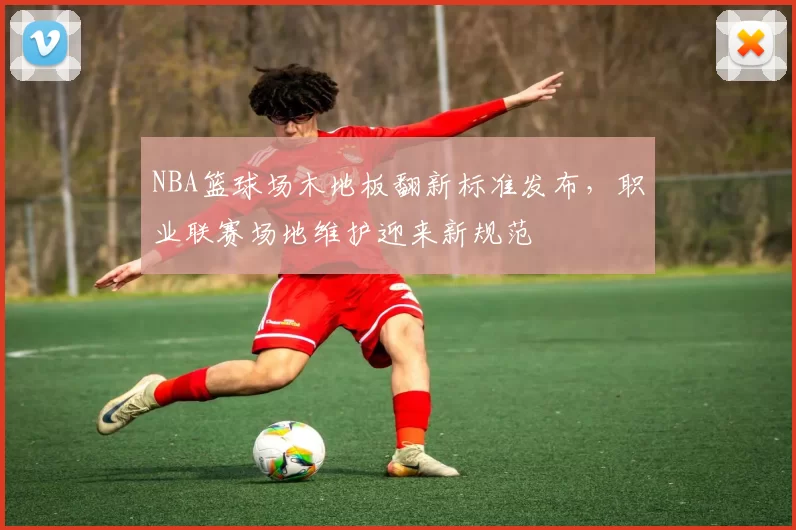 NBA篮球场木地板翻新标准发布,职业联赛场地维护迎来新规范