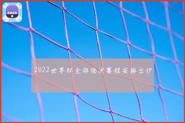 2022世界杯全部场次赛程安排出炉