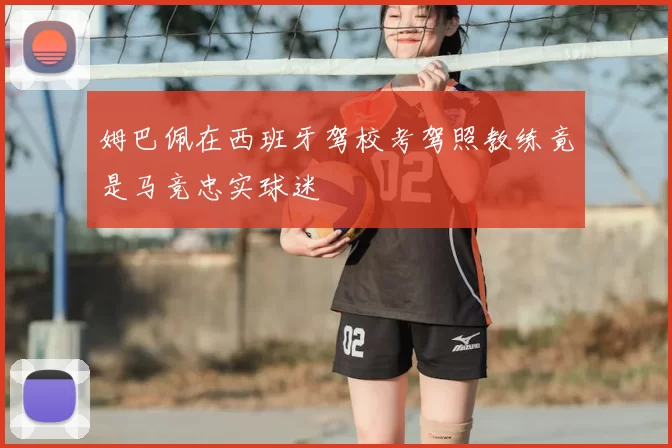 姆巴佩在西班牙驾校考驾照教练竟是马竞忠实球迷