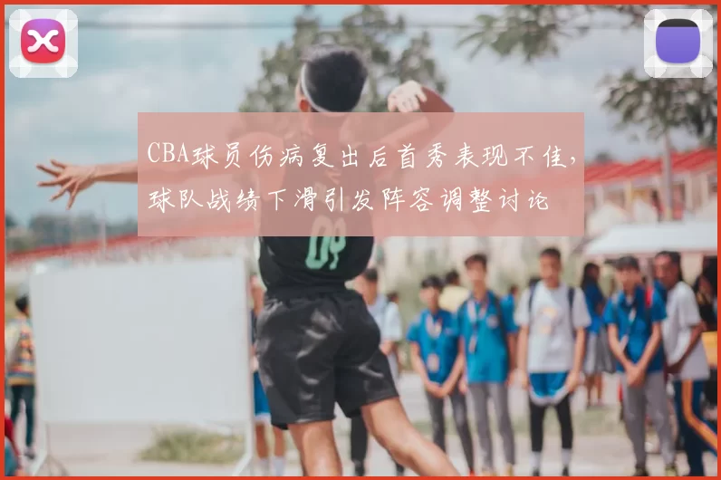 CBA球员伤病复出后首秀表现不佳,球队战绩下滑引发阵容调整讨论