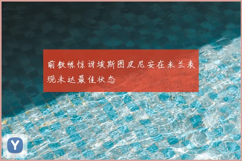 前教练惊讶埃斯图皮尼安在米兰表现未达最佳状态