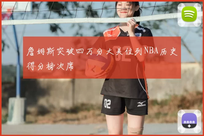 詹姆斯突破四万分大关位列NBA历史得分榜次席