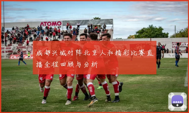 成都兴城对阵北京人和精彩比赛直播全程回顾与分析