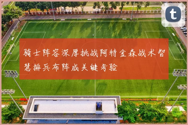 骑士阵容深厚挑战阿特金森战术智慧排兵布阵成关键考验