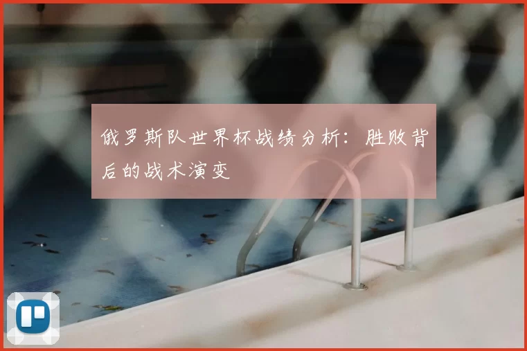 俄罗斯队世界杯战绩分析:胜败背后的战术演变