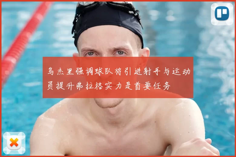 乌杰里强调球队将引进射手与运动员提升弗拉格实力是首要任务