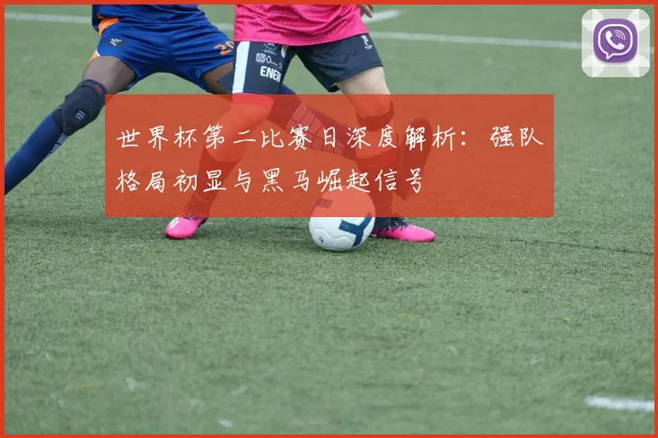 世界杯第二比赛日深度解析:强队格局初显与黑马崛起信号