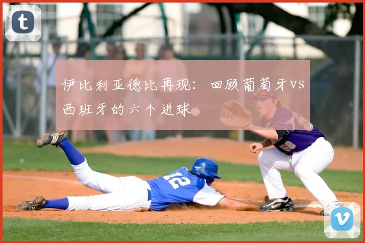 伊比利亚德比再现:回顾葡萄牙vs西班牙的六个进球