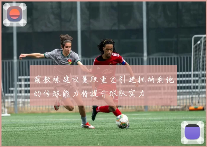 前教练建议曼联重金引进托纳利他的传球能力将提升球队实力
