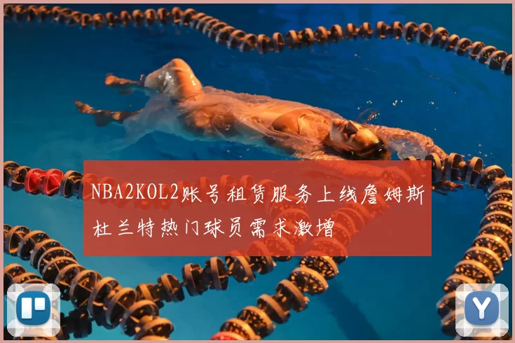NBA2KOL2账号租赁服务上线詹姆斯杜兰特热门球员需求激增