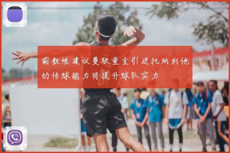 前教练建议曼联重金引进托纳利他的传球能力将提升球队实力
