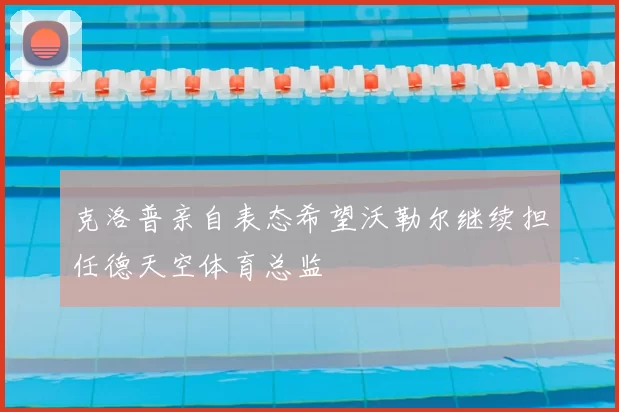 克洛普亲自表态希望沃勒尔继续担任德天空体育总监
