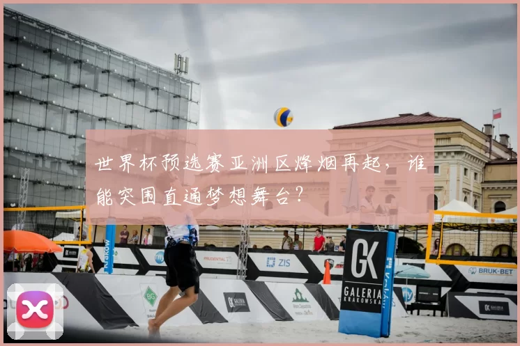 世界杯预选赛亚洲区烽烟再起，谁能突围直通梦想舞台？