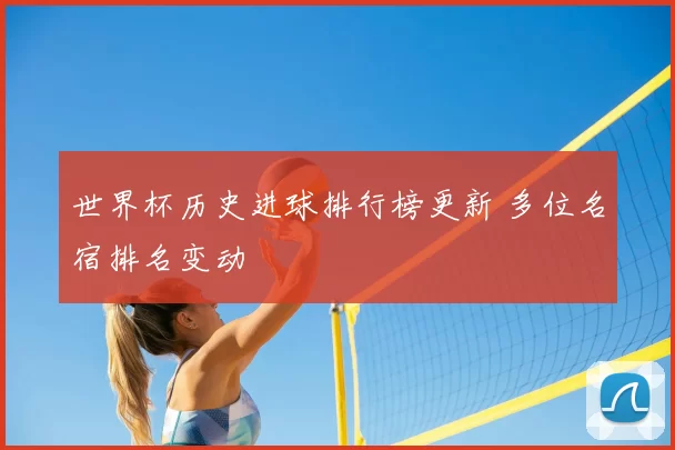 世界杯历史进球排行榜更新 多位名宿排名变动