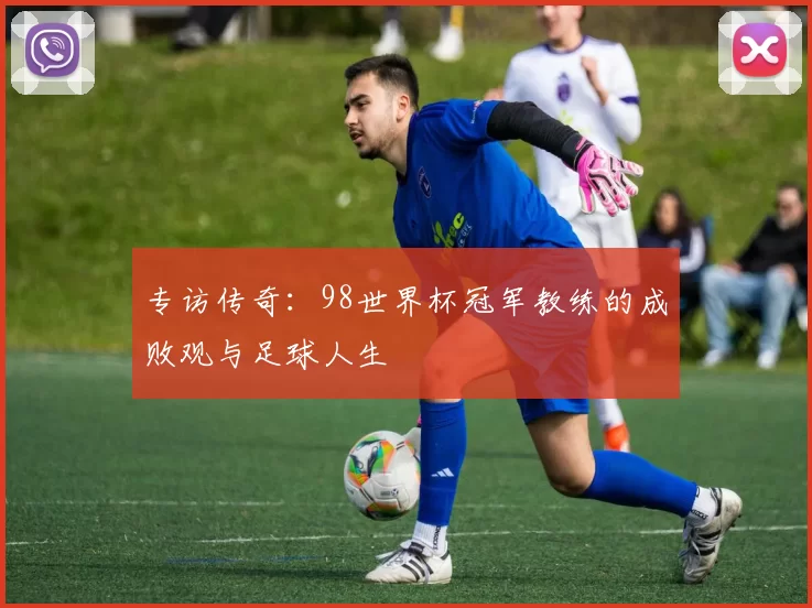 专访传奇：98世界杯冠军教练的成败观与足球人生