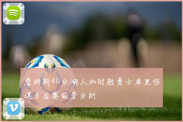 詹姆斯40分湖人加时胜勇士库里伤退季后赛前景分析