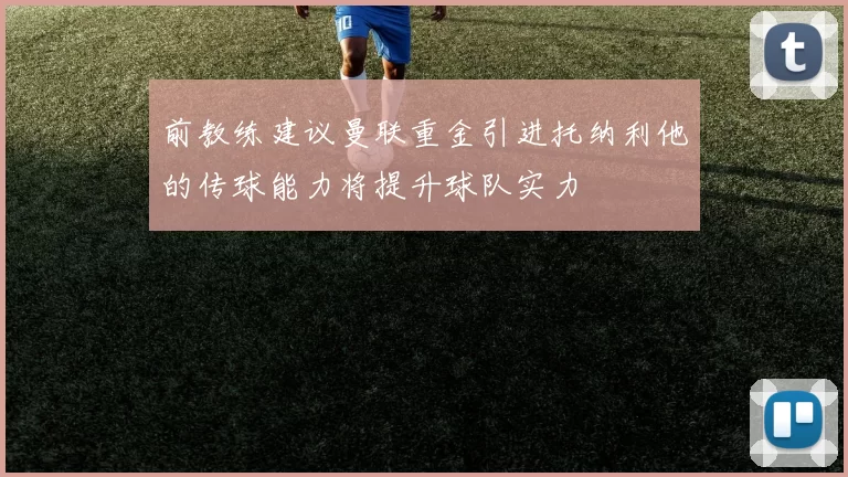 前教练建议曼联重金引进托纳利他的传球能力将提升球队实力