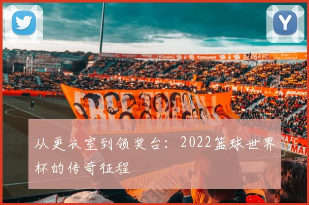 从更衣室到领奖台：2022篮球世界杯的传奇征程