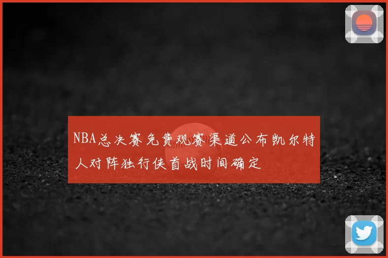 NBA总决赛免费观赛渠道公布凯尔特人对阵独行侠首战时间确定