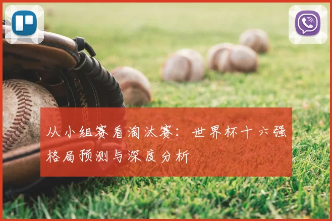 从小组赛看淘汰赛:世界杯十六强格局预测与深度分析