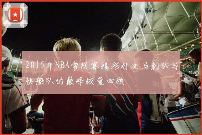 2015年NBA常规赛精彩对决马刺队与快船队的巅峰较量回顾