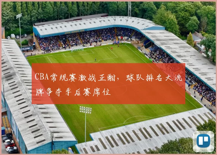 CBA常规赛激战正酣,球队排名大洗牌争夺季后赛席位