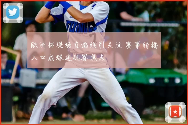 欧洲杯现场直播线引关注 赛事转播入口成球迷观赛焦点