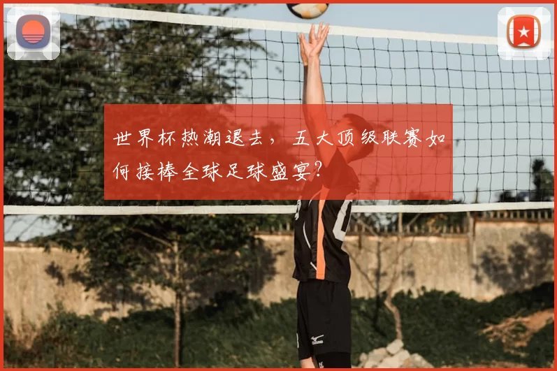 世界杯热潮退去，五大顶级联赛如何接棒全球足球盛宴？