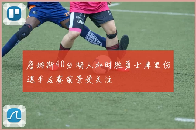 詹姆斯40分湖人加时胜勇士库里伤退季后赛前景受关注