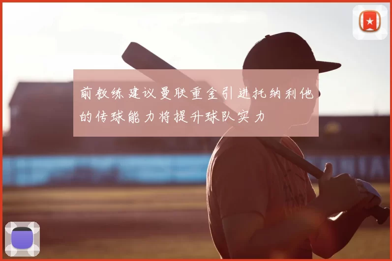 前教练建议曼联重金引进托纳利他的传球能力将提升球队实力