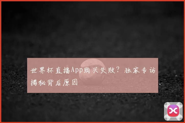 世界杯直播App购买失败？独家专访揭秘背后原因