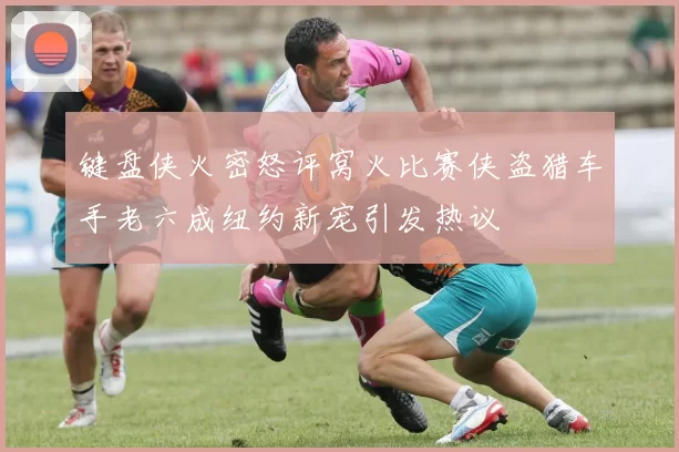 键盘侠火密怒评窝火比赛侠盗猎车手老六成纽约新宠引发热议