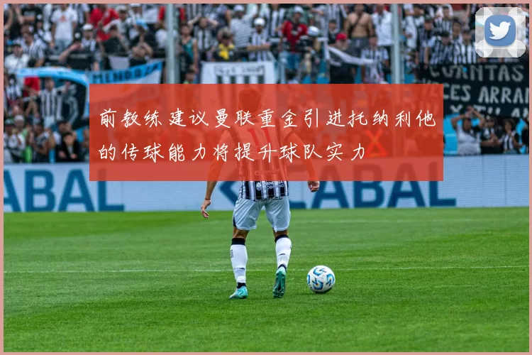 前教练建议曼联重金引进托纳利他的传球能力将提升球队实力