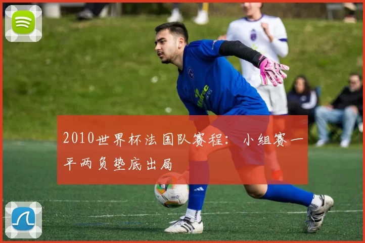 2010世界杯法国队赛程：小组赛一平两负垫底出局
