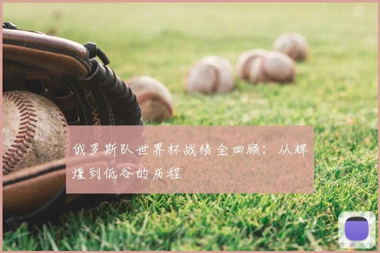 俄罗斯队世界杯战绩全回顾:从辉煌到低谷的历程