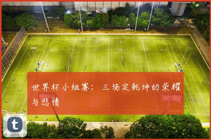 世界杯小组赛:三场定乾坤的荣耀与悲情