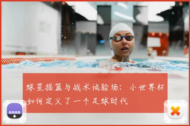 球星摇篮与战术试验场：小世界杯如何定义了一个足球时代