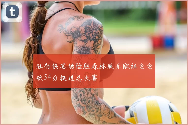 独行侠客场险胜森林狼东欧组合合砍54分挺进总决赛