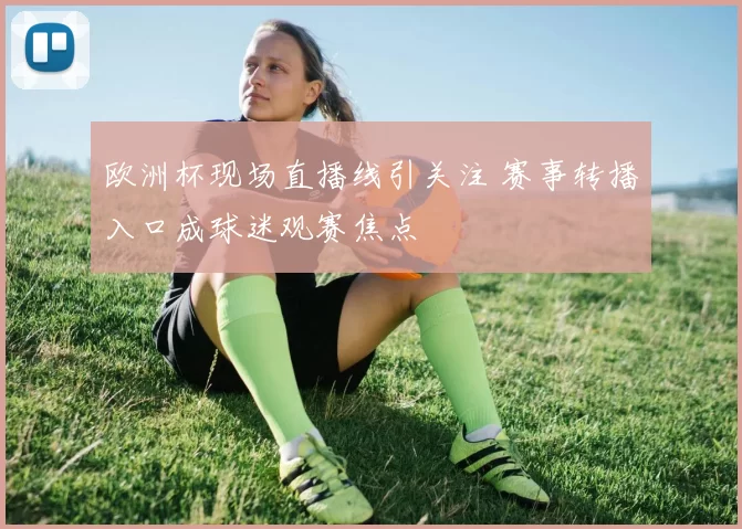 欧洲杯现场直播线引关注 赛事转播入口成球迷观赛焦点