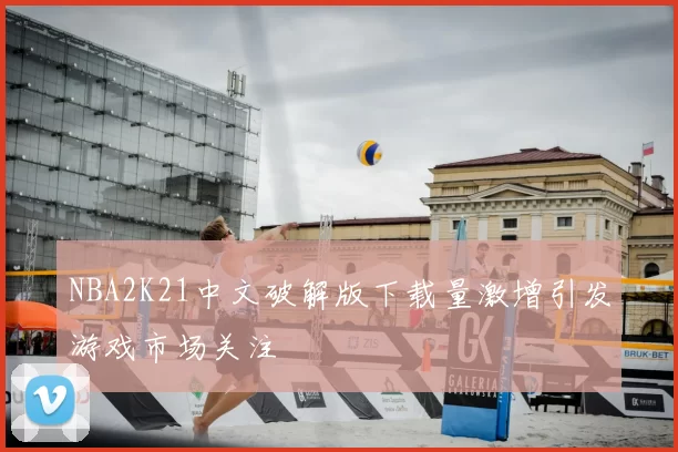NBA2K21中文破解版下载量激增引发游戏市场关注