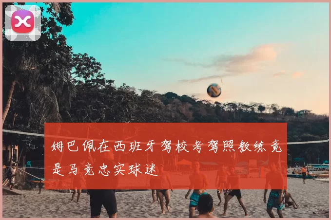 姆巴佩在西班牙驾校考驾照教练竟是马竞忠实球迷