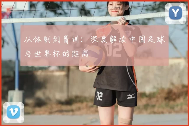 从体制到青训:深度解读中国足球与世界杯的距离