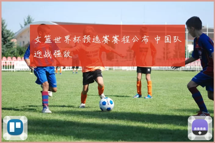 女篮世界杯预选赛赛程公布 中国队迎战强敌