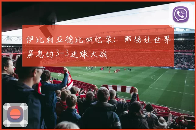 伊比利亚德比回忆录:那场让世界屏息的3-3进球大战